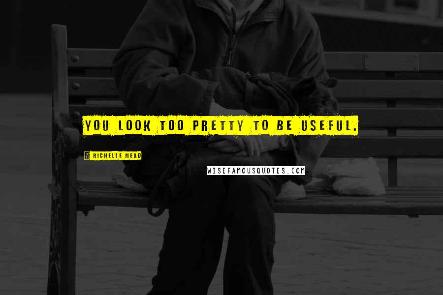 Richelle Mead Quotes: You look too pretty to be useful.