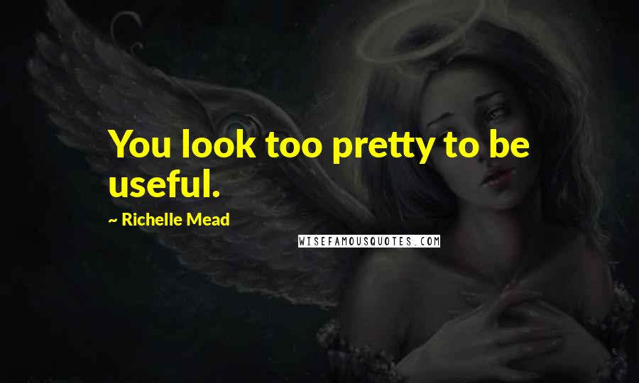 Richelle Mead Quotes: You look too pretty to be useful.