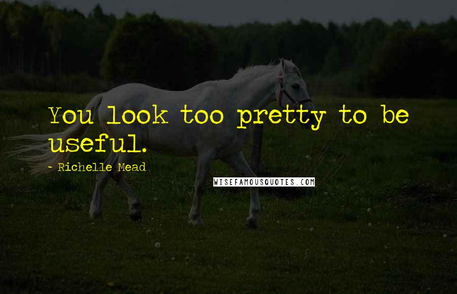 Richelle Mead Quotes: You look too pretty to be useful.