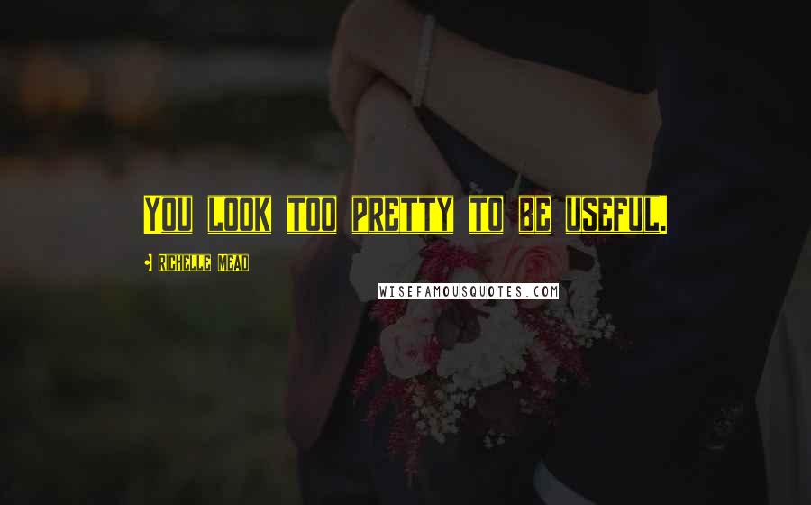 Richelle Mead Quotes: You look too pretty to be useful.