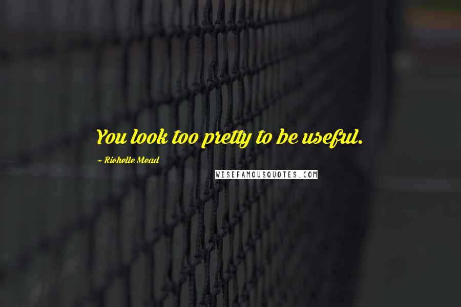Richelle Mead Quotes: You look too pretty to be useful.