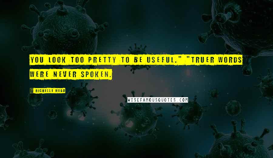 Richelle Mead Quotes: You look too pretty to be useful." "Truer words were never spoken.