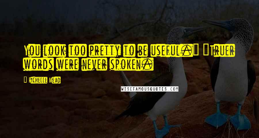 Richelle Mead Quotes: You look too pretty to be useful." "Truer words were never spoken.