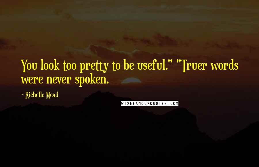 Richelle Mead Quotes: You look too pretty to be useful." "Truer words were never spoken.