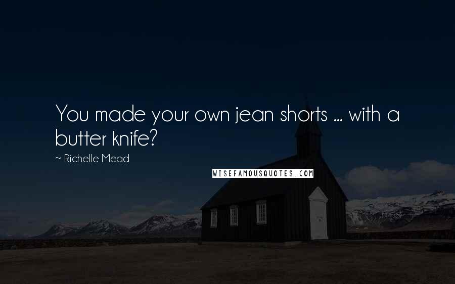 Richelle Mead Quotes: You made your own jean shorts ... with a butter knife?