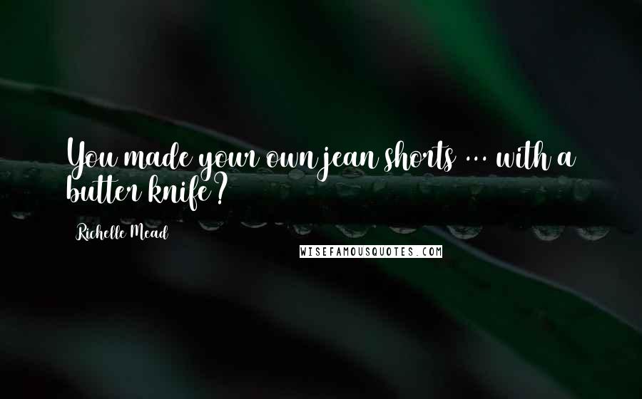 Richelle Mead Quotes: You made your own jean shorts ... with a butter knife?