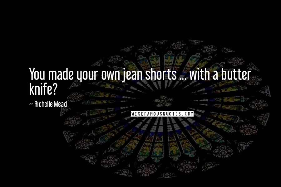 Richelle Mead Quotes: You made your own jean shorts ... with a butter knife?