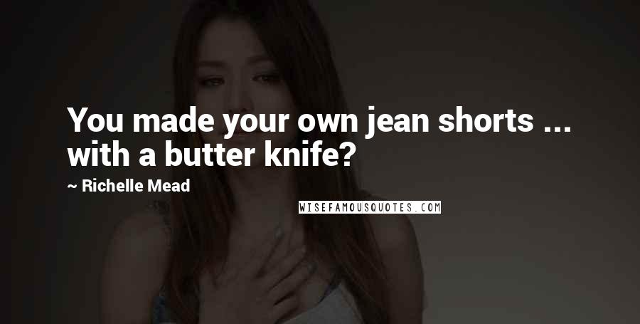 Richelle Mead Quotes: You made your own jean shorts ... with a butter knife?