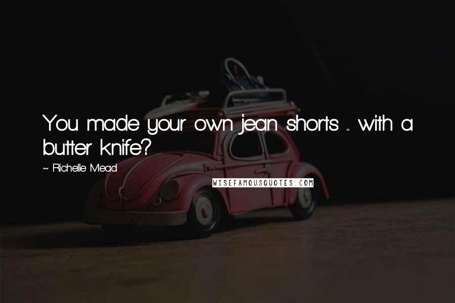 Richelle Mead Quotes: You made your own jean shorts ... with a butter knife?