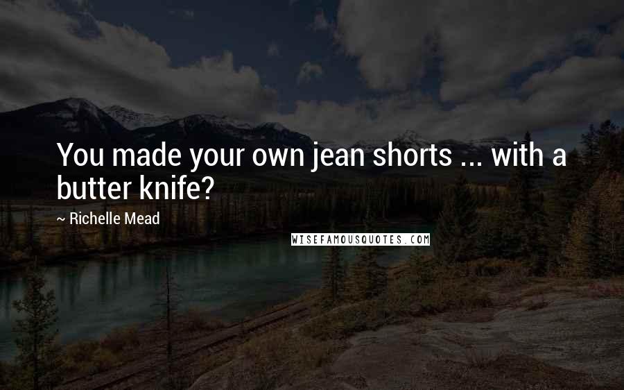 Richelle Mead Quotes: You made your own jean shorts ... with a butter knife?