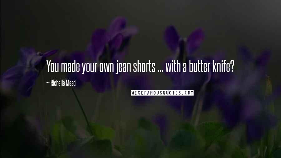 Richelle Mead Quotes: You made your own jean shorts ... with a butter knife?