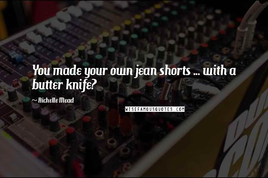 Richelle Mead Quotes: You made your own jean shorts ... with a butter knife?
