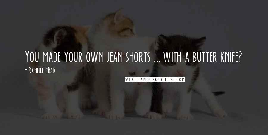 Richelle Mead Quotes: You made your own jean shorts ... with a butter knife?