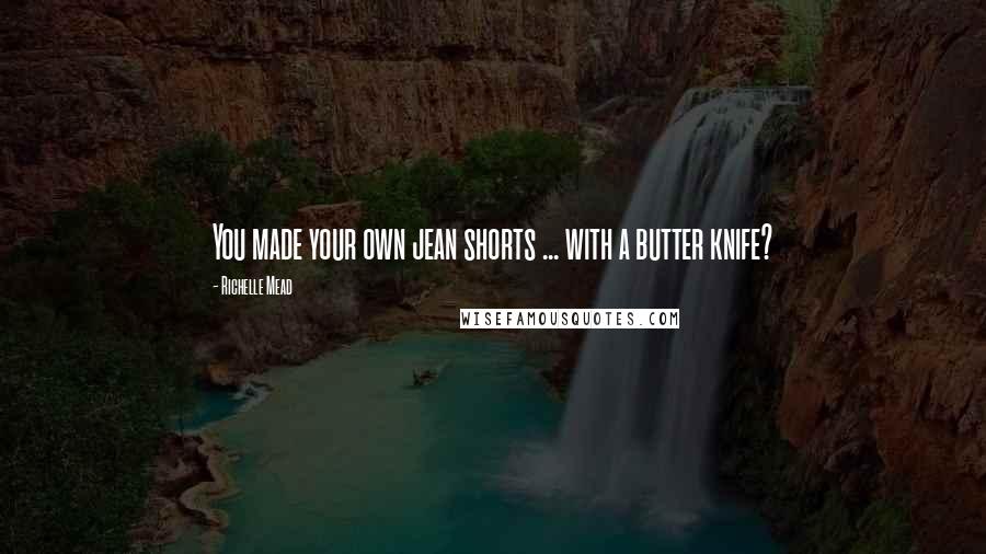 Richelle Mead Quotes: You made your own jean shorts ... with a butter knife?