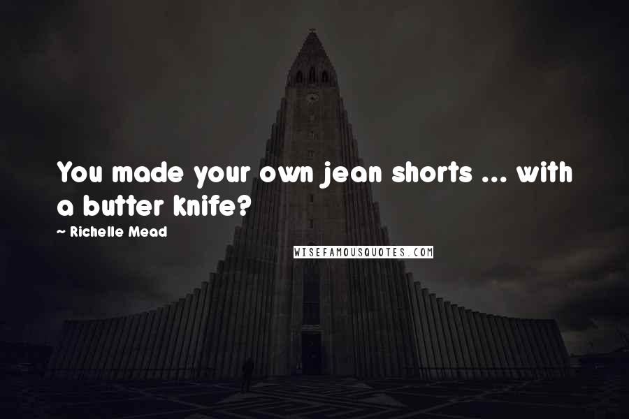 Richelle Mead Quotes: You made your own jean shorts ... with a butter knife?