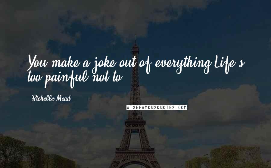 Richelle Mead Quotes: You make a joke out of everything.Life's too painful not to.