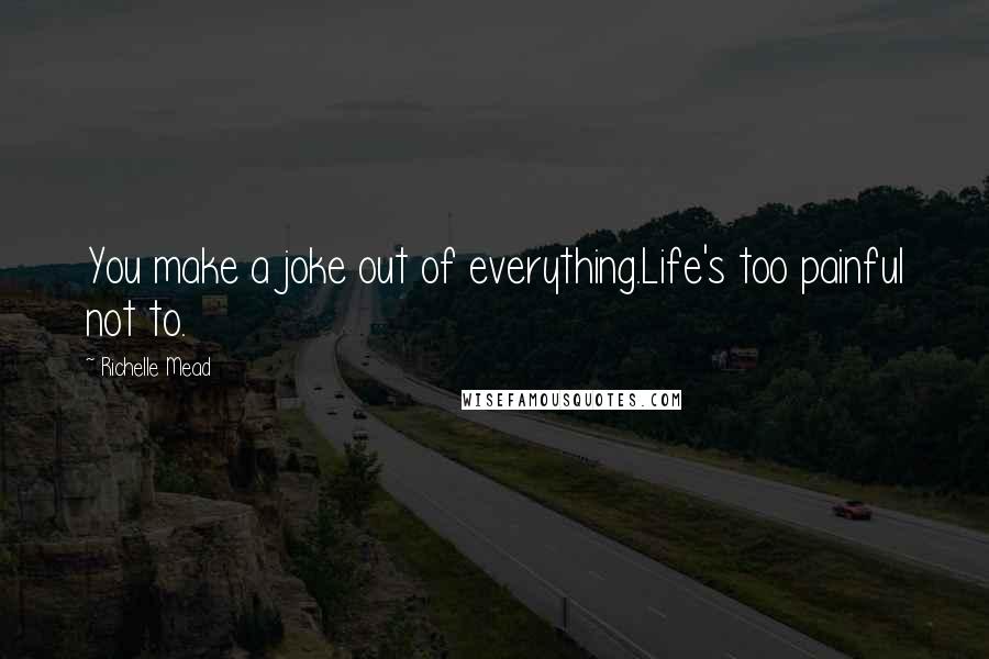 Richelle Mead Quotes: You make a joke out of everything.Life's too painful not to.