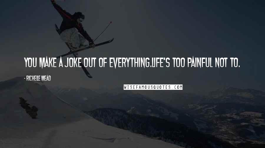 Richelle Mead Quotes: You make a joke out of everything.Life's too painful not to.