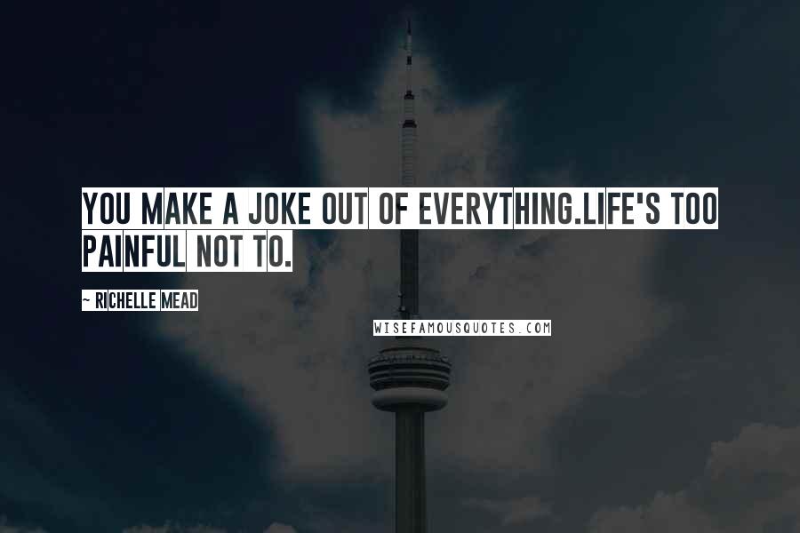 Richelle Mead Quotes: You make a joke out of everything.Life's too painful not to.
