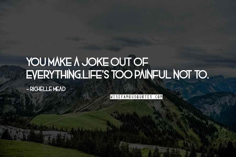 Richelle Mead Quotes: You make a joke out of everything.Life's too painful not to.