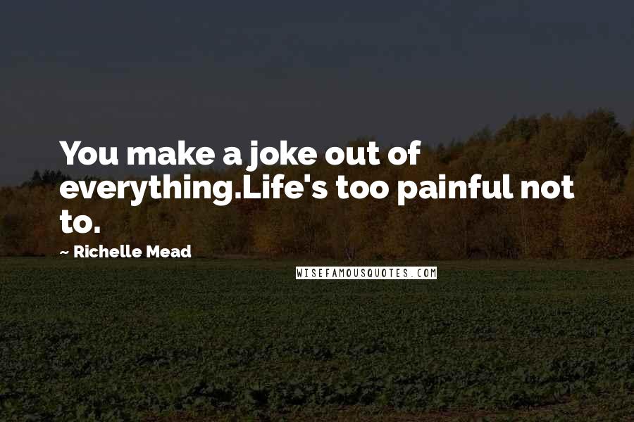 Richelle Mead Quotes: You make a joke out of everything.Life's too painful not to.