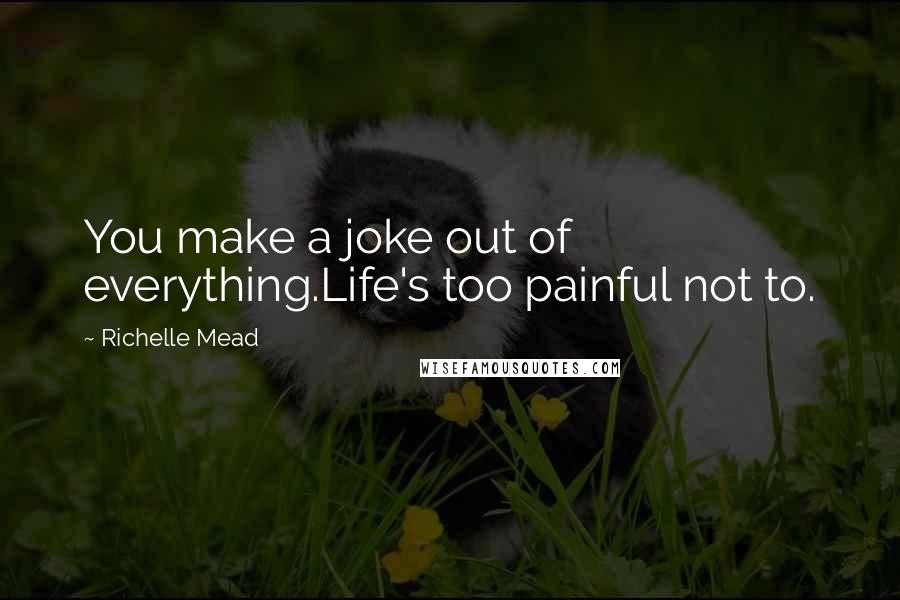 Richelle Mead Quotes: You make a joke out of everything.Life's too painful not to.