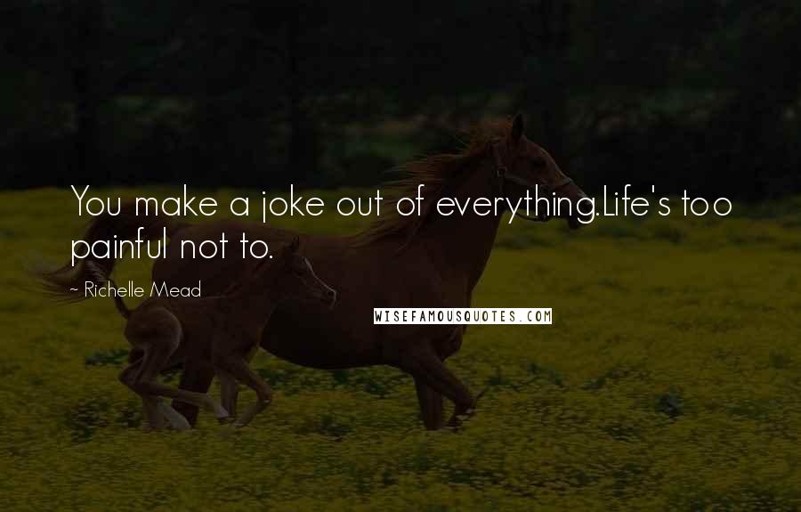 Richelle Mead Quotes: You make a joke out of everything.Life's too painful not to.