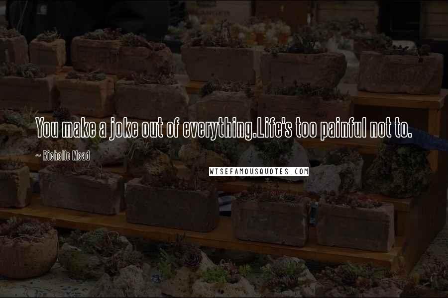 Richelle Mead Quotes: You make a joke out of everything.Life's too painful not to.