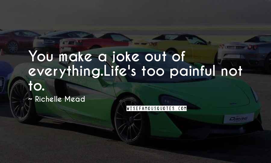 Richelle Mead Quotes: You make a joke out of everything.Life's too painful not to.