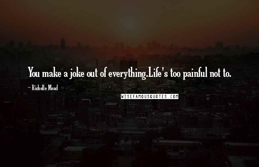 Richelle Mead Quotes: You make a joke out of everything.Life's too painful not to.