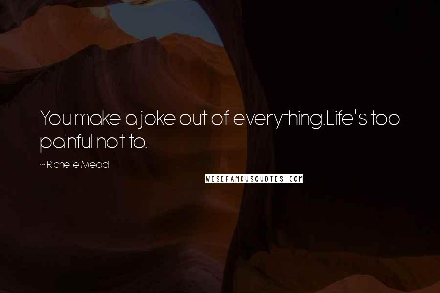 Richelle Mead Quotes: You make a joke out of everything.Life's too painful not to.