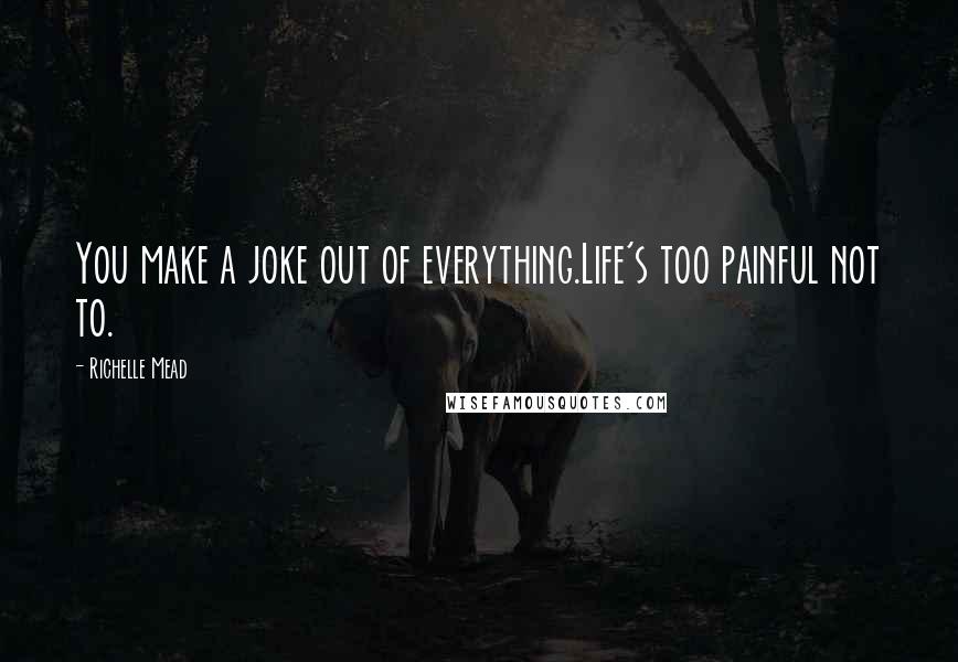 Richelle Mead Quotes: You make a joke out of everything.Life's too painful not to.