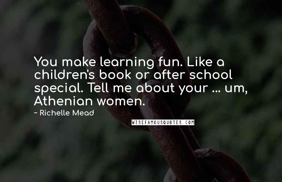 Richelle Mead Quotes: You make learning fun. Like a children's book or after school special. Tell me about your ... um, Athenian women.