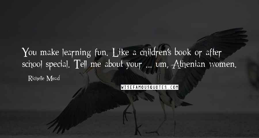 Richelle Mead Quotes: You make learning fun. Like a children's book or after school special. Tell me about your ... um, Athenian women.