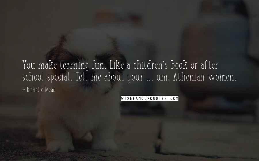 Richelle Mead Quotes: You make learning fun. Like a children's book or after school special. Tell me about your ... um, Athenian women.