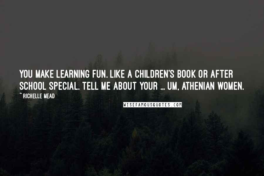 Richelle Mead Quotes: You make learning fun. Like a children's book or after school special. Tell me about your ... um, Athenian women.