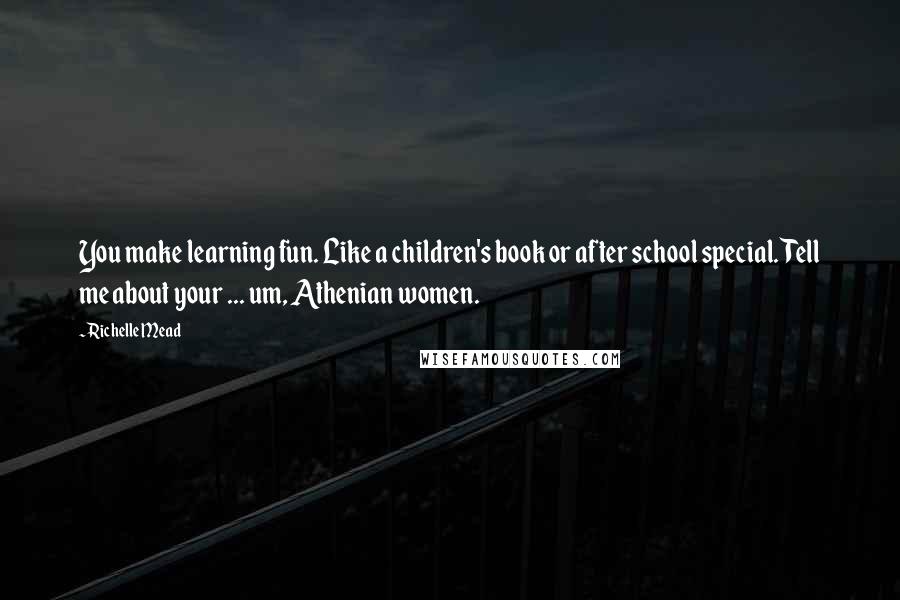 Richelle Mead Quotes: You make learning fun. Like a children's book or after school special. Tell me about your ... um, Athenian women.