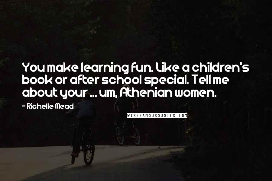 Richelle Mead Quotes: You make learning fun. Like a children's book or after school special. Tell me about your ... um, Athenian women.