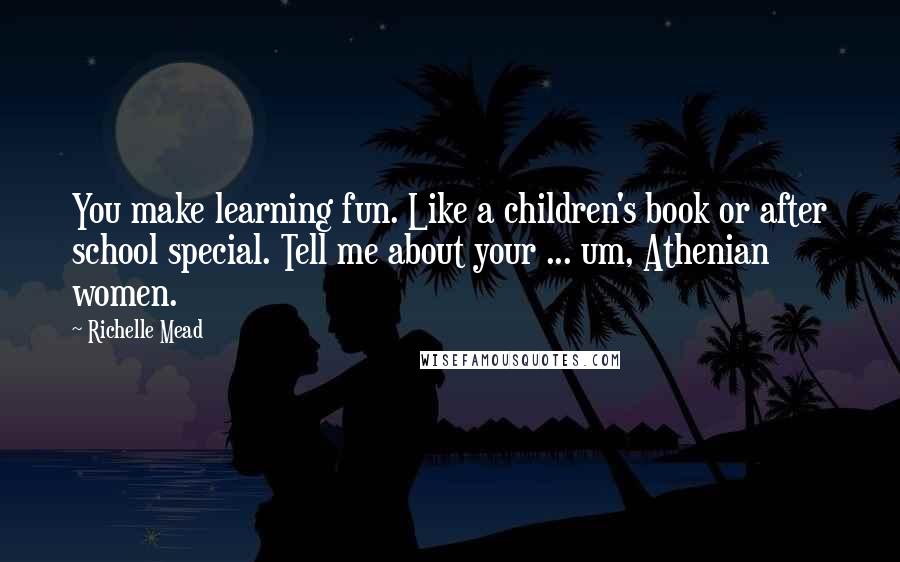 Richelle Mead Quotes: You make learning fun. Like a children's book or after school special. Tell me about your ... um, Athenian women.