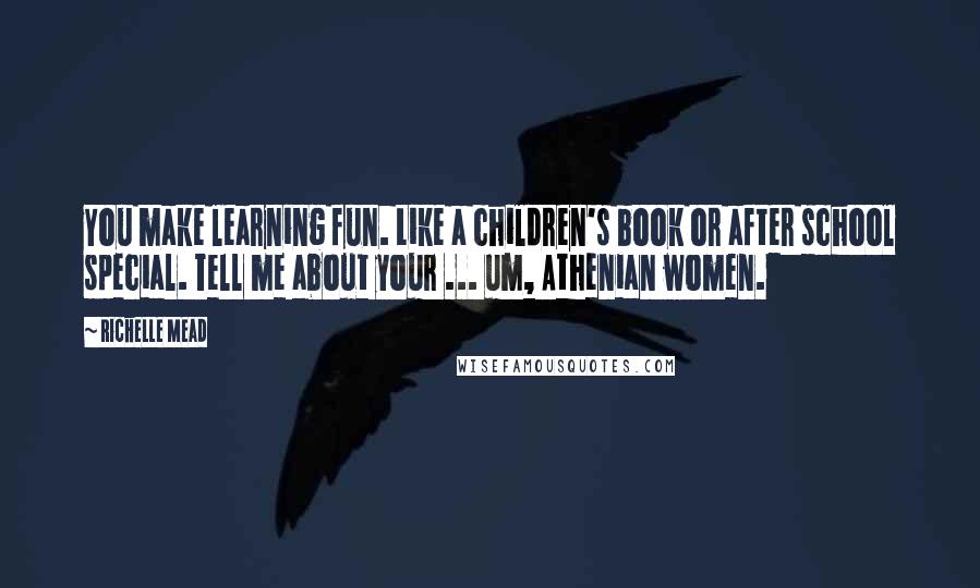 Richelle Mead Quotes: You make learning fun. Like a children's book or after school special. Tell me about your ... um, Athenian women.