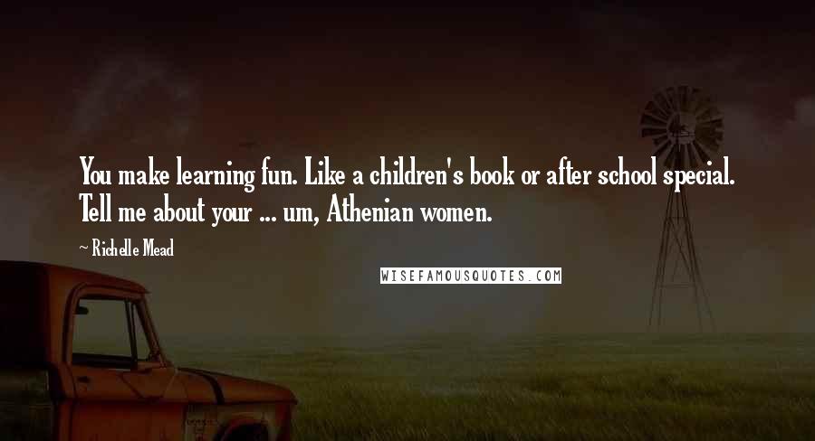 Richelle Mead Quotes: You make learning fun. Like a children's book or after school special. Tell me about your ... um, Athenian women.