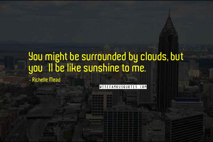 Richelle Mead Quotes: You might be surrounded by clouds, but you'll be like sunshine to me.