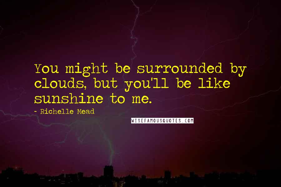 Richelle Mead Quotes: You might be surrounded by clouds, but you'll be like sunshine to me.