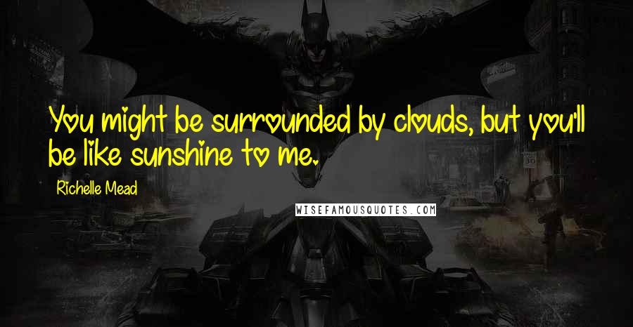 Richelle Mead Quotes: You might be surrounded by clouds, but you'll be like sunshine to me.