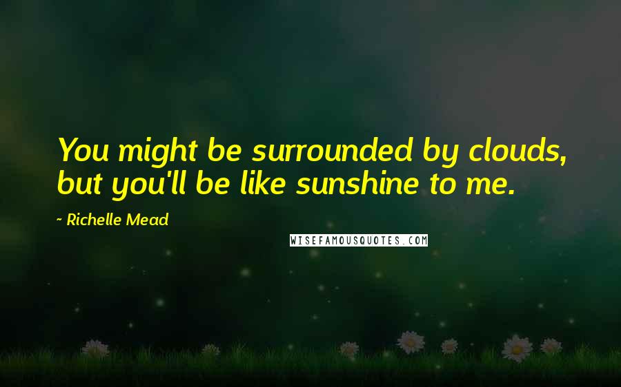 Richelle Mead Quotes: You might be surrounded by clouds, but you'll be like sunshine to me.