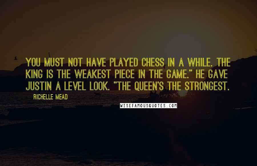 Richelle Mead Quotes: You must not have played chess in a while. The king is the weakest piece in the game." He gave Justin a level look. "The queen's the strongest.