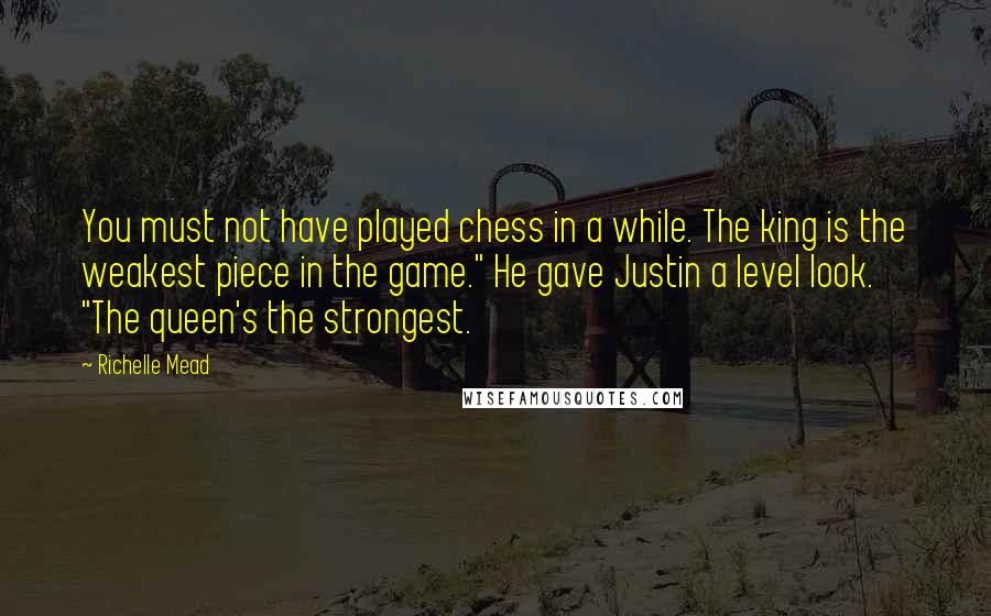 Richelle Mead Quotes: You must not have played chess in a while. The king is the weakest piece in the game." He gave Justin a level look. "The queen's the strongest.