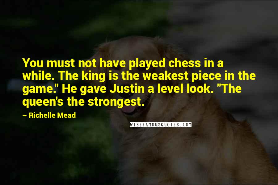 Richelle Mead Quotes: You must not have played chess in a while. The king is the weakest piece in the game." He gave Justin a level look. "The queen's the strongest.