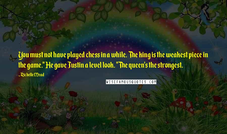 Richelle Mead Quotes: You must not have played chess in a while. The king is the weakest piece in the game." He gave Justin a level look. "The queen's the strongest.