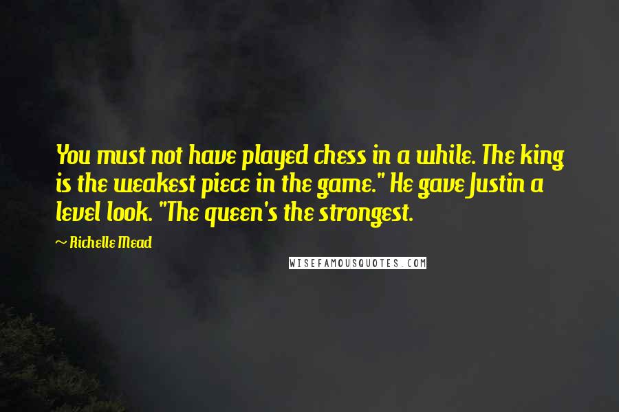 Richelle Mead Quotes: You must not have played chess in a while. The king is the weakest piece in the game." He gave Justin a level look. "The queen's the strongest.